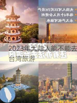 2023年大陆人能不能去台湾旅游