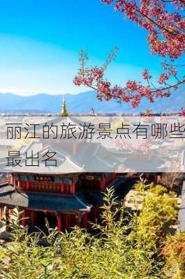 丽江的旅游景点有哪些最出名