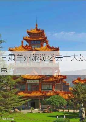 甘肃兰州旅游必去十大景点